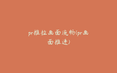 pr推拉画面流畅(pr画面推进)