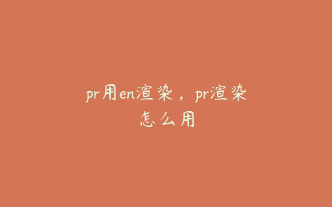 pr用en渲染，pr渲染怎么用