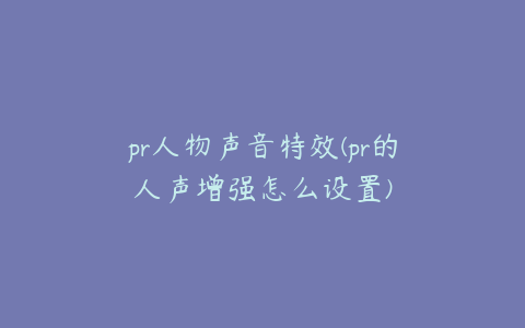 pr人物声音特效(pr的人声增强怎么设置)