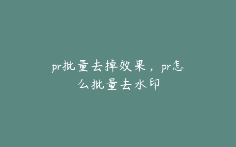 pr批量去掉效果，pr怎么批量去水印