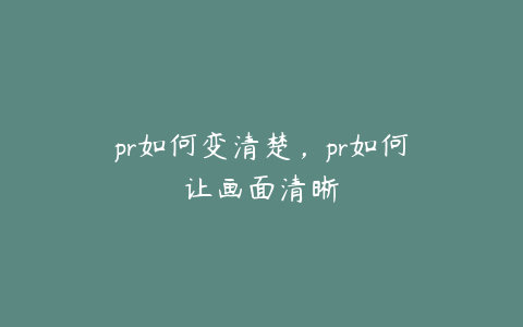 pr如何变清楚，pr如何让画面清晰