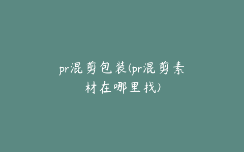 pr混剪包装(pr混剪素材在哪里找)