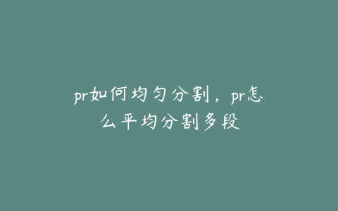 pr如何均匀分割，pr怎么平均分割多段