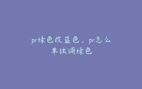 pr绿色改蓝色，pr怎么单独调绿色