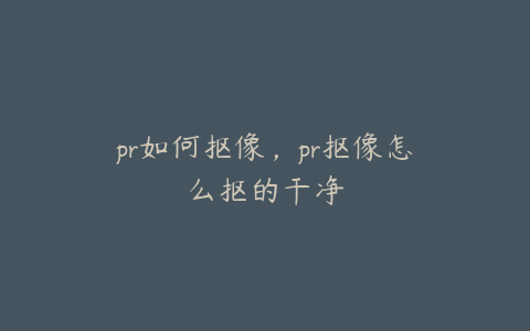 pr如何抠像，pr抠像怎么抠的干净