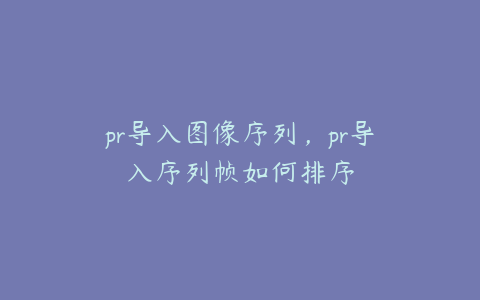 pr导入图像序列，pr导入序列帧如何排序