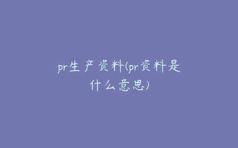 pr生产资料(pr资料是什么意思)