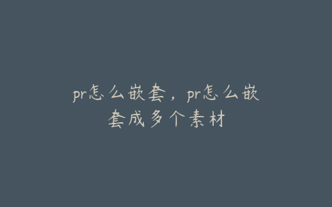 pr怎么嵌套，pr怎么嵌套成多个素材