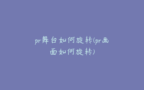 pr舞台如何旋转(pr画面如何旋转)