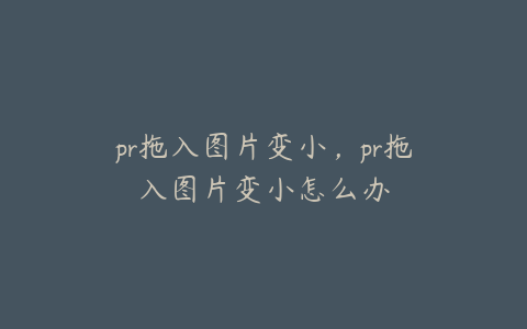 pr拖入图片变小，pr拖入图片变小怎么办