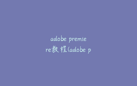 adobe premiere教程(adobe premiere pro2021教程)