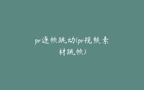 pr逐帧跳动(pr视频素材跳帧)