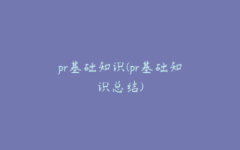 pr基础知识(pr基础知识总结)