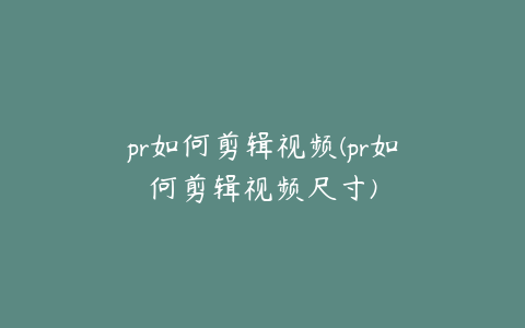 pr如何剪辑视频(pr如何剪辑视频尺寸)