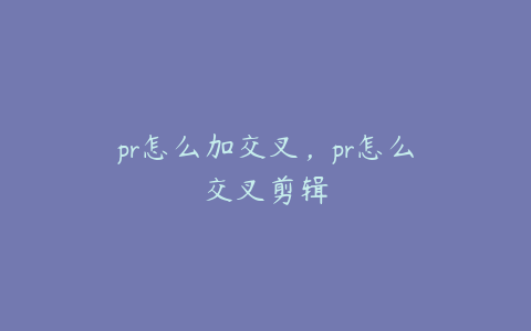 pr怎么加交叉，pr怎么交叉剪辑