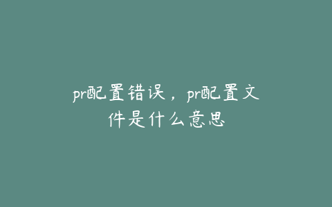 pr配置错误，pr配置文件是什么意思