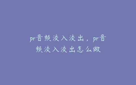 pr音频淡入淡出，pr音频淡入淡出怎么做