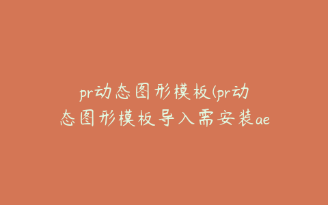 pr动态图形模板(pr动态图形模板导入需安装ae)