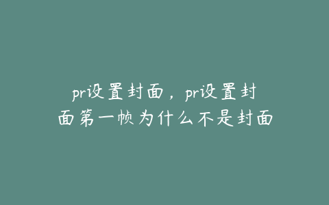 pr设置封面，pr设置封面第一帧为什么不是封面