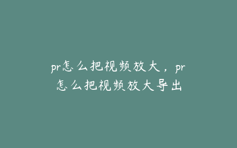 pr怎么把视频放大，pr怎么把视频放大导出