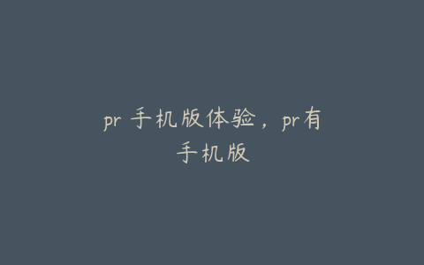 pr 手机版体验，pr有手机版