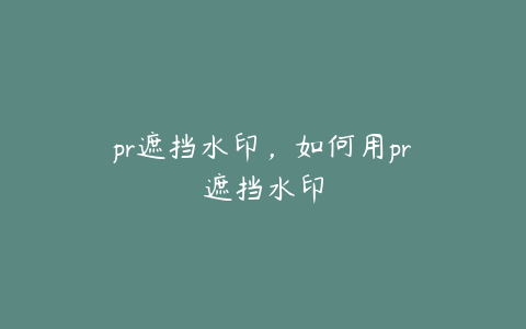 pr遮挡水印，如何用pr遮挡水印