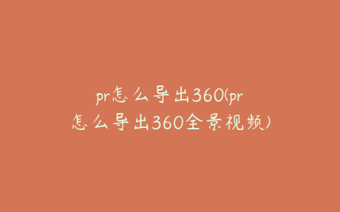 pr怎么导出360(pr怎么导出360全景视频)