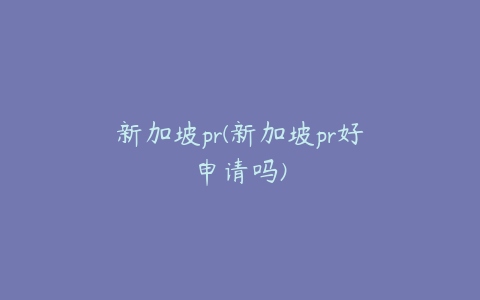 新加坡pr(新加坡pr好申请吗)