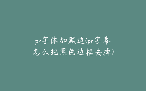 pr字体加黑边(pr字幕怎么把黑色边框去掉)