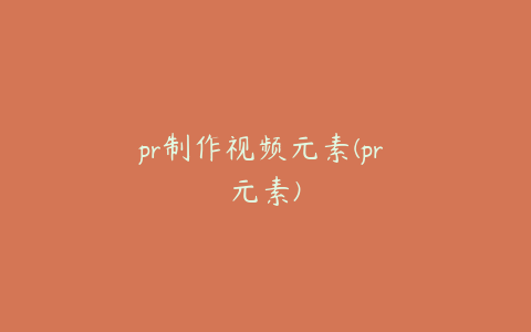 pr制作视频元素(pr 元素)