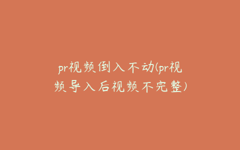 pr视频倒入不动(pr视频导入后视频不完整)