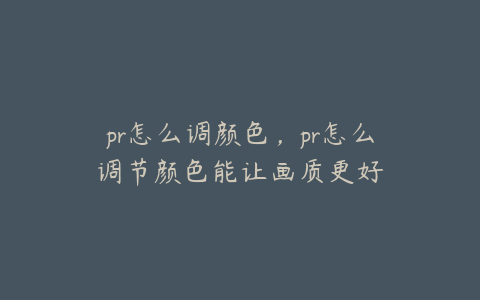 pr怎么调颜色，pr怎么调节颜色能让画质更好