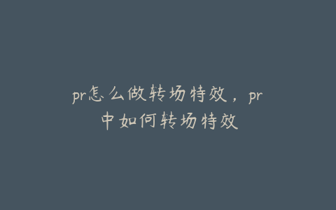 pr怎么做转场特效，pr中如何转场特效