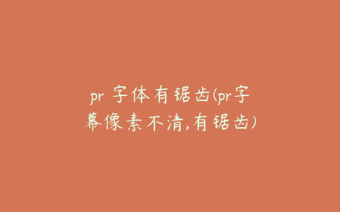 pr 字体有锯齿(pr字幕像素不清,有锯齿)