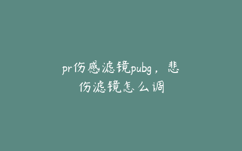 pr伤感滤镜pubg，悲伤滤镜怎么调