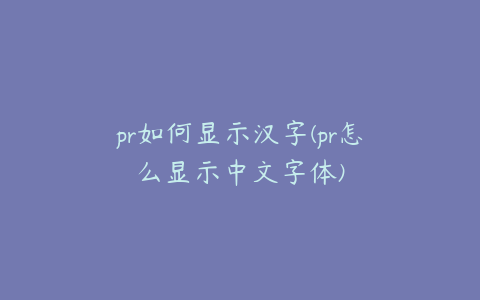 pr如何显示汉字(pr怎么显示中文字体)