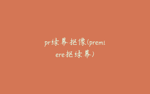 pr绿幕抠像(premiere抠绿幕)