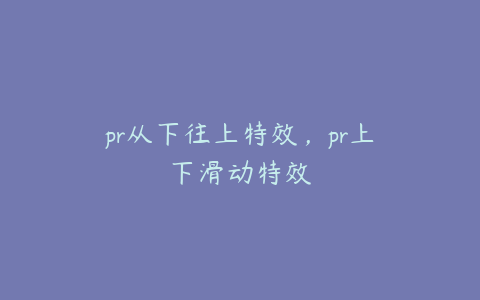 pr从下往上特效，pr上下滑动特效