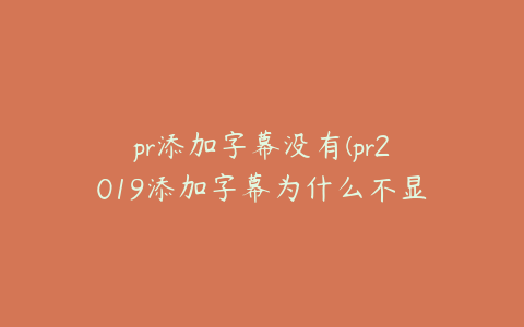 pr添加字幕没有(pr2019添加字幕为什么不显示)