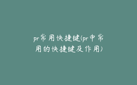 pr常用快捷键(pr中常用的快捷键及作用)