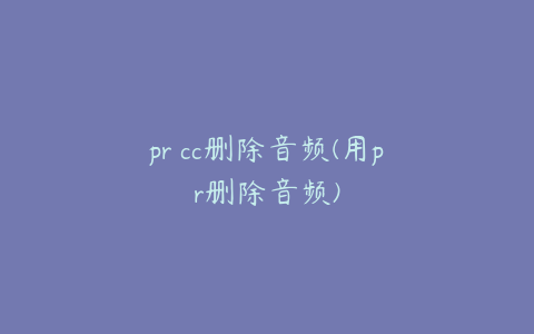 pr cc删除音频(用pr删除音频)