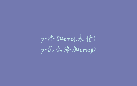 pr添加emoji表情(pr怎么添加emoji)