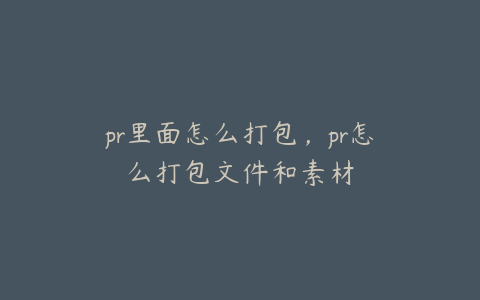 pr里面怎么打包，pr怎么打包文件和素材