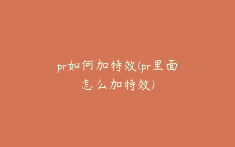 pr如何加特效(pr里面怎么加特效)