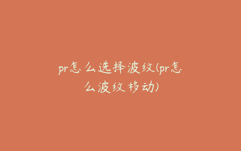 pr怎么选择波纹(pr怎么波纹移动)