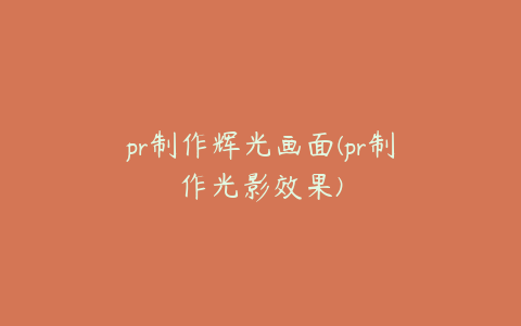 pr制作辉光画面(pr制作光影效果)