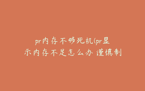 pr内存不够死机(pr显示内存不足怎么办 谨慎制作)