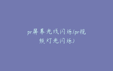 pr屏幕光线闪烁(pr视频灯光闪烁)