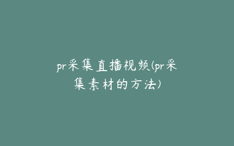 pr采集直播视频(pr采集素材的方法)