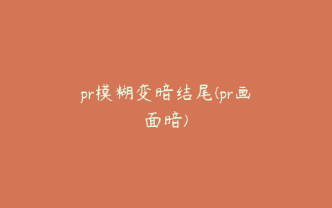 pr模糊变暗结尾(pr画面暗)